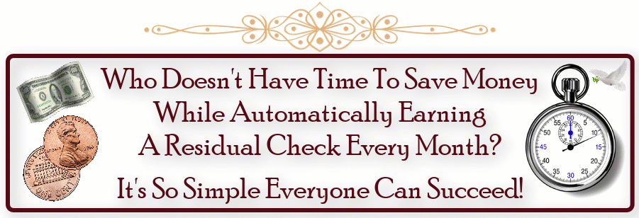 Who Doesn't Have Time To Save Money While Automatically Earning A Residual Check Every Month? It's So Simple Everyone Can Succeed!